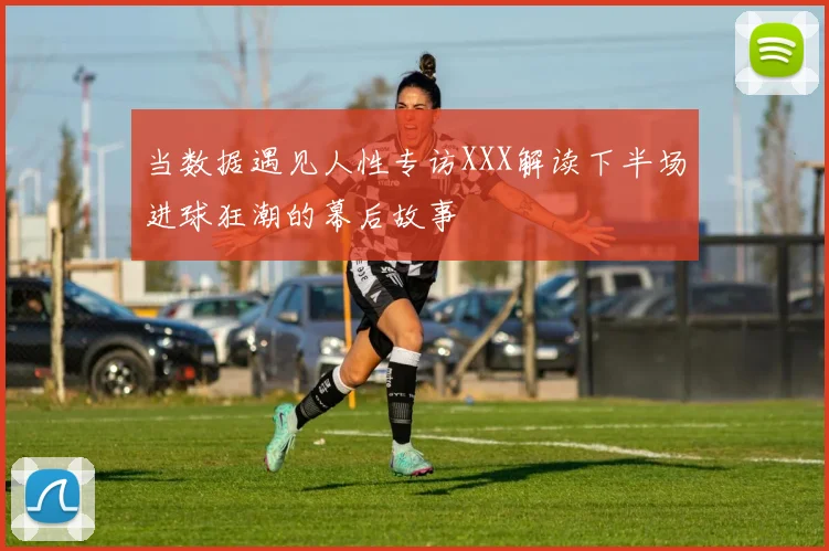 当数据遇见人性专访XXX解读下半场进球狂潮的幕后故事